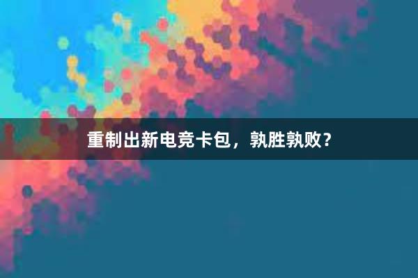 重制出新电竞卡包，孰胜孰败？