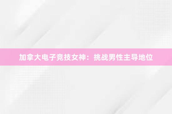 加拿大电子竞技女神：挑战男性主导地位