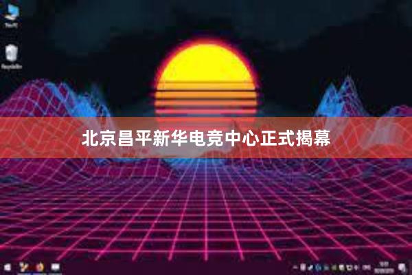 北京昌平新华电竞中心正式揭幕