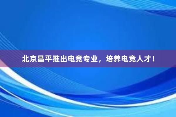 北京昌平推出电竞专业，培养电竞人才！