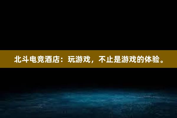 北斗电竞酒店：玩游戏，不止是游戏的体验。