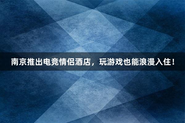 南京推出电竞情侣酒店，玩游戏也能浪漫入住！