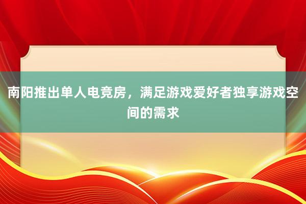 南阳推出单人电竞房，满足游戏爱好者独享游戏空间的需求