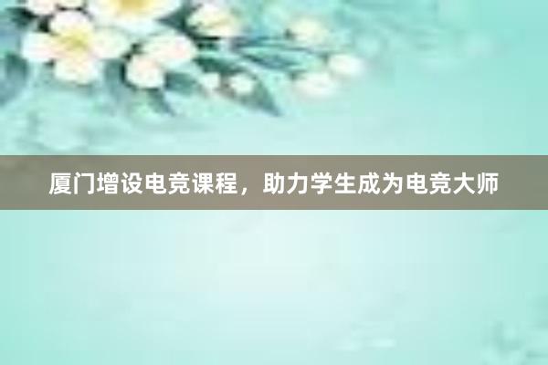 厦门增设电竞课程，助力学生成为电竞大师