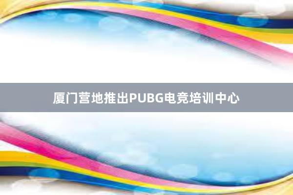 厦门营地推出PUBG电竞培训中心