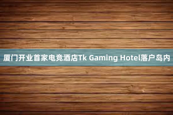 厦门开业首家电竞酒店Tk Gaming Hotel落户岛内