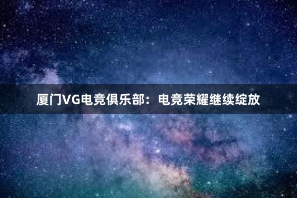 厦门VG电竞俱乐部：电竞荣耀继续绽放