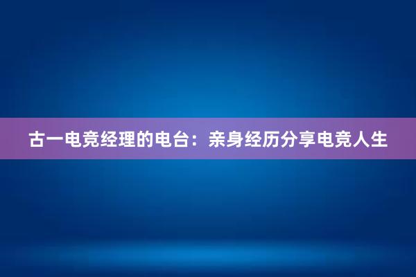 古一电竞经理的电台：亲身经历分享电竞人生