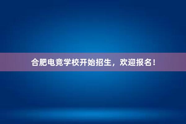 合肥电竞学校开始招生，欢迎报名！