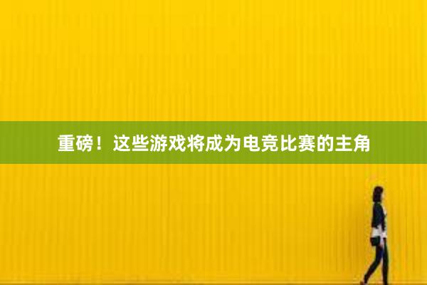 重磅！这些游戏将成为电竞比赛的主角