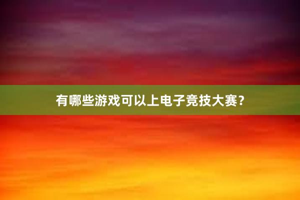 有哪些游戏可以上电子竞技大赛？