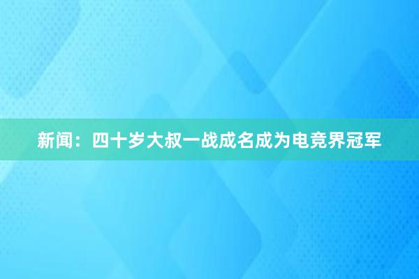 新闻：四十岁大叔一战成名成为电竞界冠军