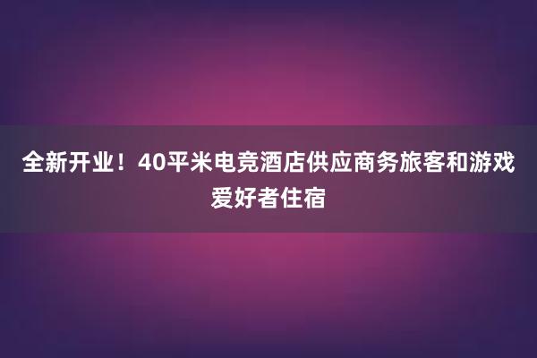 全新开业！40平米电竞酒店供应商务旅客和游戏爱好者住宿