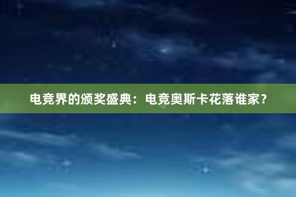 电竞界的颁奖盛典：电竞奥斯卡花落谁家？