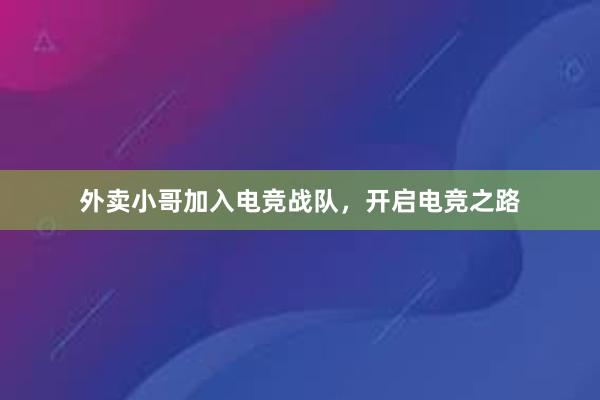 外卖小哥加入电竞战队，开启电竞之路