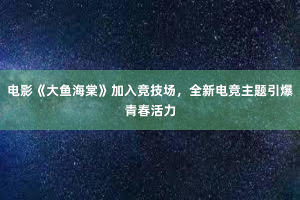 电影《大鱼海棠》加入竞技场，全新电竞主题引爆青春活力