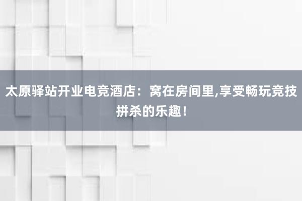 太原驿站开业电竞酒店：窝在房间里，享受畅玩竞技拼杀的乐趣！