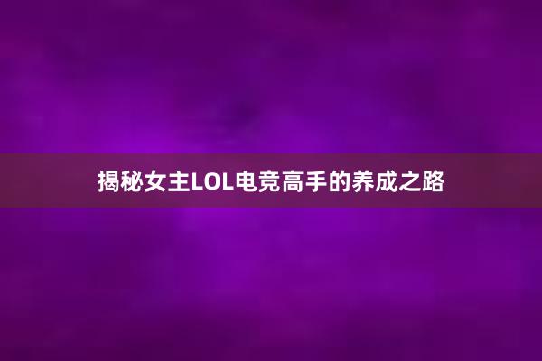 揭秘女主LOL电竞高手的养成之路