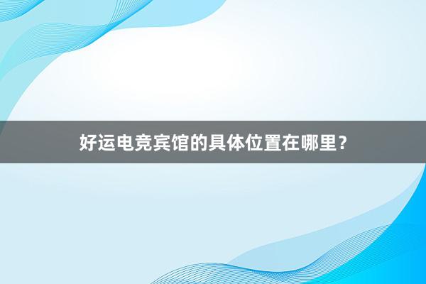 好运电竞宾馆的具体位置在哪里？