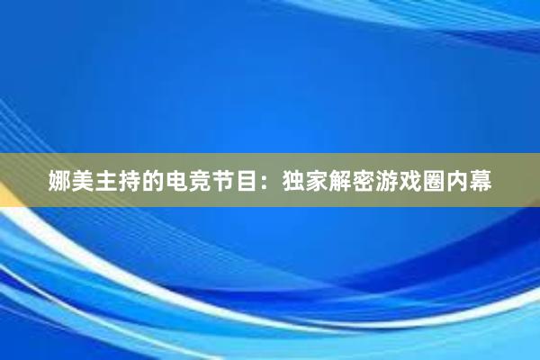 娜美主持的电竞节目：独家解密游戏圈内幕