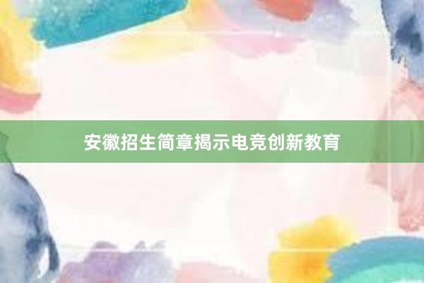 安徽招生简章揭示电竞创新教育