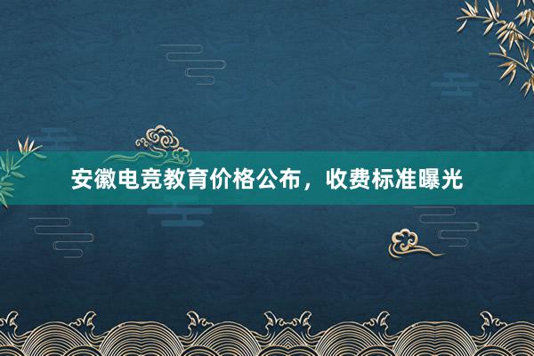 安徽电竞教育价格公布，收费标准曝光