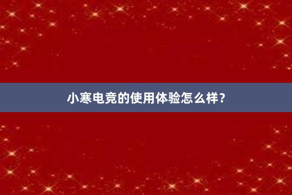 小寒电竞的使用体验怎么样？