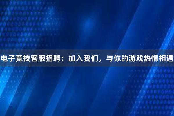 电子竞技客服招聘：加入我们，与你的游戏热情相遇