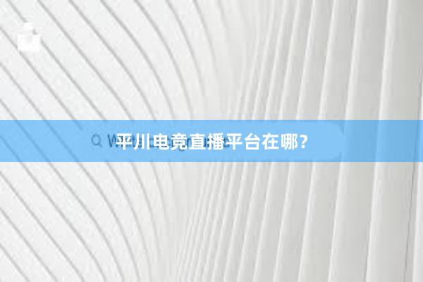 平川电竞直播平台在哪？