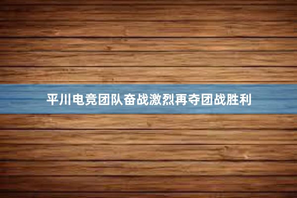 平川电竞团队奋战激烈再夺团战胜利