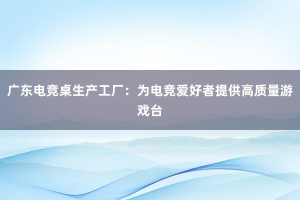 广东电竞桌生产工厂：为电竞爱好者提供高质量游戏台