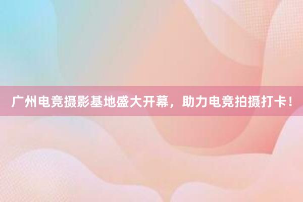 广州电竞摄影基地盛大开幕，助力电竞拍摄打卡！