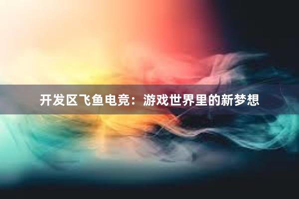 开发区飞鱼电竞：游戏世界里的新梦想