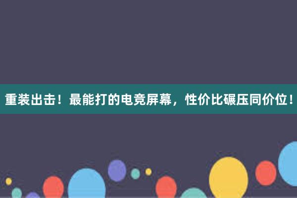 重装出击！最能打的电竞屏幕，性价比碾压同价位！