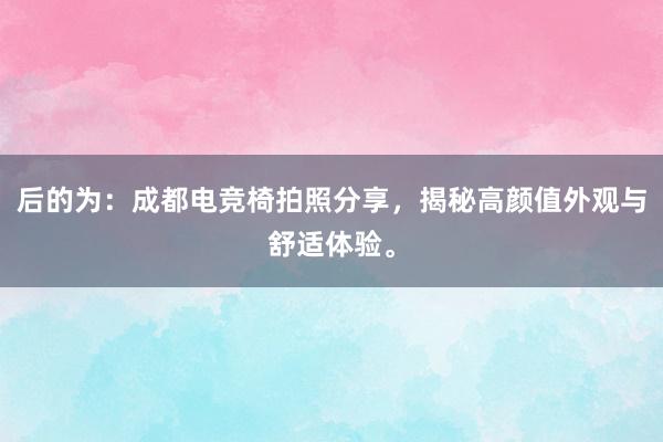 后的为：成都电竞椅拍照分享，揭秘高颜值外观与舒适体验。