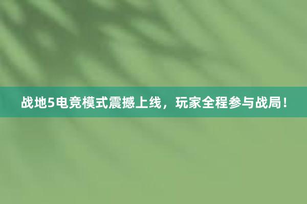 战地5电竞模式震撼上线，玩家全程参与战局！