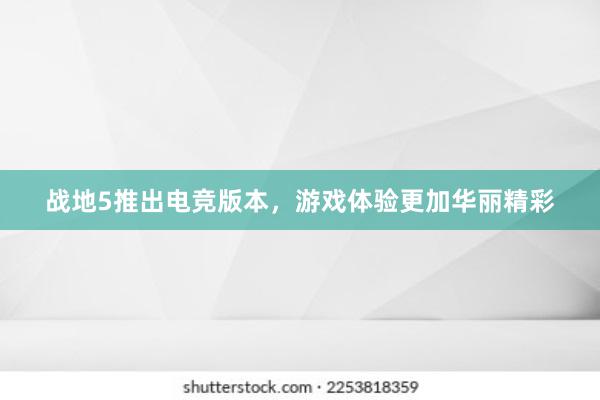 战地5推出电竞版本，游戏体验更加华丽精彩