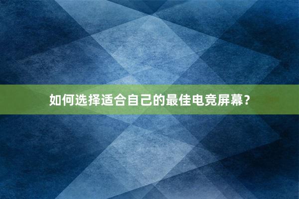 如何选择适合自己的最佳电竞屏幕？