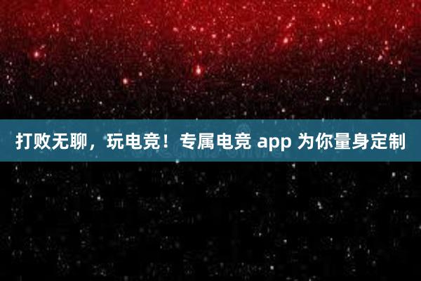 打败无聊，玩电竞！专属电竞 app 为你量身定制