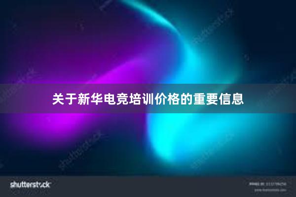 关于新华电竞培训价格的重要信息