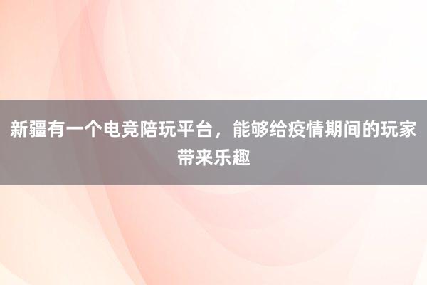 新疆有一个电竞陪玩平台，能够给疫情期间的玩家带来乐趣