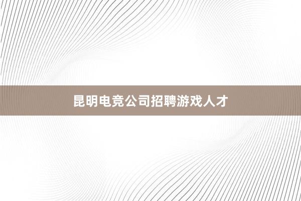 昆明电竞公司招聘游戏人才