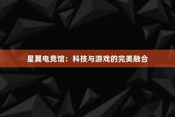 星翼电竞馆：科技与游戏的完美融合