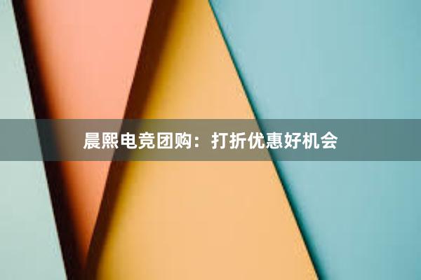 晨熙电竞团购：打折优惠好机会