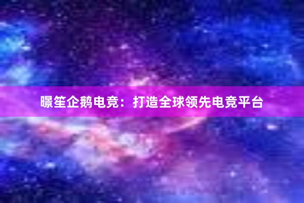 暻笙企鹅电竞：打造全球领先电竞平台