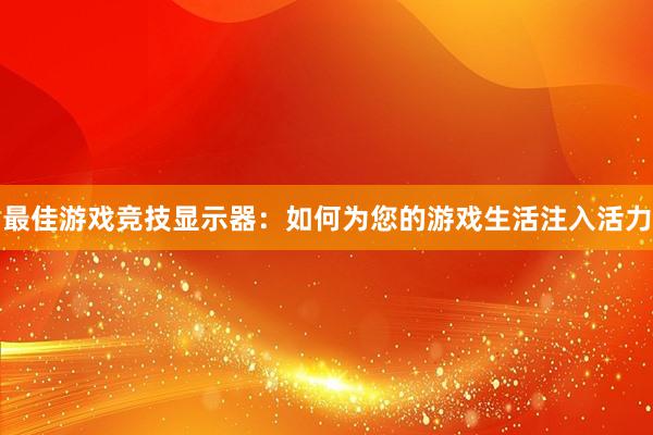 最佳游戏竞技显示器：如何为您的游戏生活注入活力