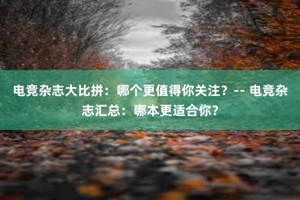 电竞杂志大比拼：哪个更值得你关注？-- 电竞杂志汇总：哪本更适合你？