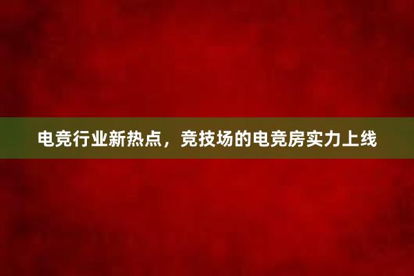 电竞行业新热点，竞技场的电竞房实力上线