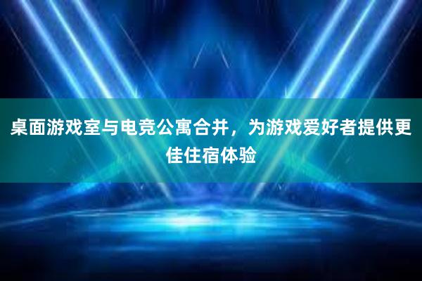 桌面游戏室与电竞公寓合并，为游戏爱好者提供更佳住宿体验