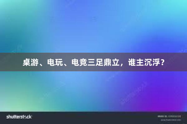 桌游、电玩、电竞三足鼎立，谁主沉浮？